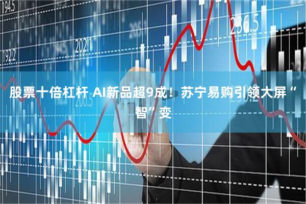 股票十倍杠杆 AI新品超9成！苏宁易购引领大屏“智”变