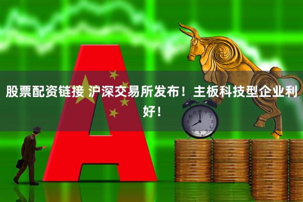 股票配资链接 沪深交易所发布！主板科技型企业利好！