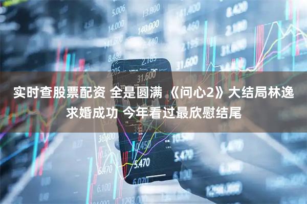 实时查股票配资 全是圆满 《问心2》大结局林逸求婚成功 今年看过最欣慰结尾
