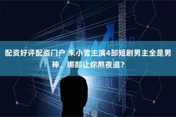 配资好评配资门户 朱小雪主演4部短剧男主全是男神，哪部让你熬夜追？