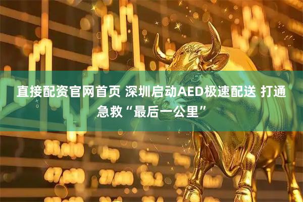 直接配资官网首页 深圳启动AED极速配送 打通急救“最后一公里”