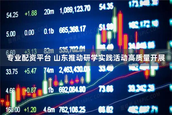 专业配资平台 山东推动研学实践活动高质量开展