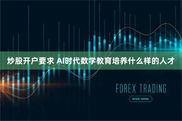 炒股开户要求 AI时代数学教育培养什么样的人才