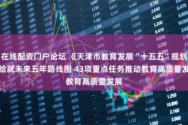 在线配资门户论坛 《天津市教育发展“十五五”规划》绘就未来五年路线图 43项重点任务推动教育高质量发展
