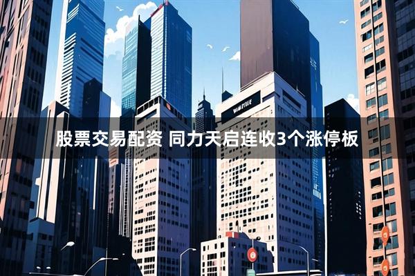 股票交易配资 同力天启连收3个涨停板