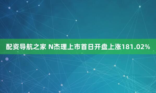 配资导航之家 N杰理上市首日开盘上涨181.02%