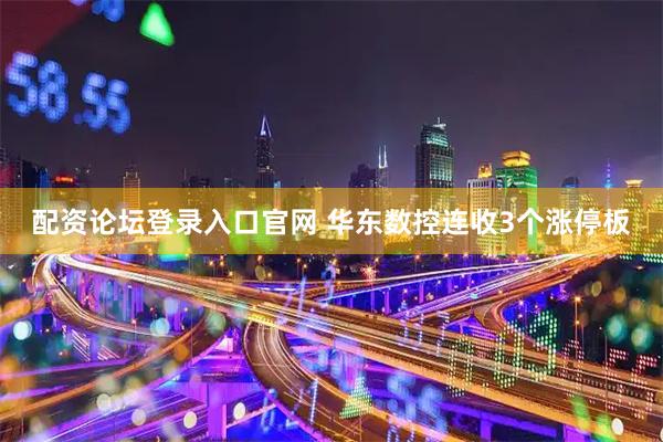 配资论坛登录入口官网 华东数控连收3个涨停板