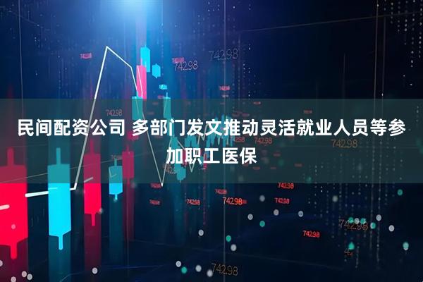 民间配资公司 多部门发文推动灵活就业人员等参加职工医保