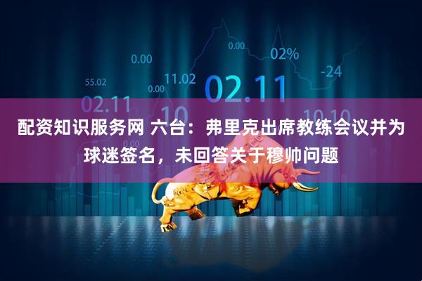 配资知识服务网 六台：弗里克出席教练会议并为球迷签名，未回答关于穆帅问题