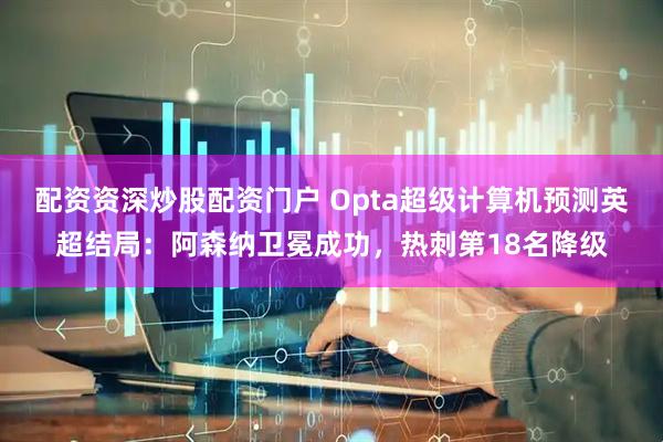 配资资深炒股配资门户 Opta超级计算机预测英超结局：阿森纳卫冕成功，热刺第18名降级
