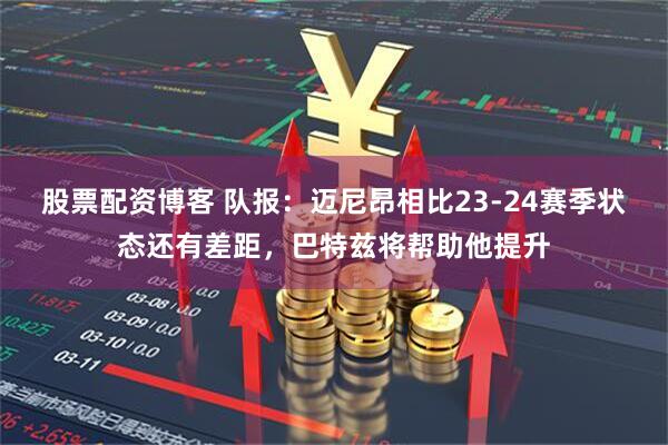 股票配资博客 队报：迈尼昂相比23-24赛季状态还有差距，巴特兹将帮助他提升