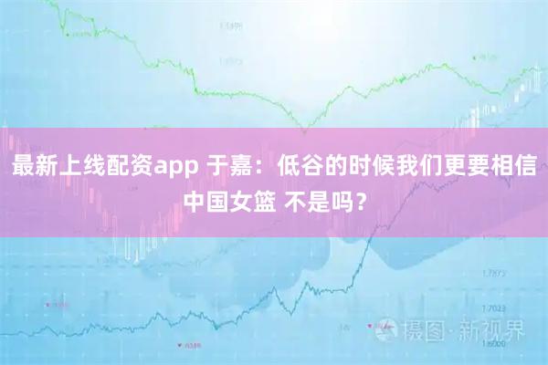 最新上线配资app 于嘉：低谷的时候我们更要相信中国女篮 不是吗？