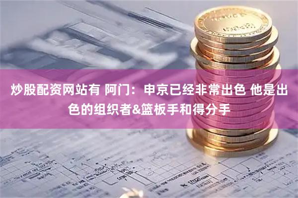 炒股配资网站有 阿门：申京已经非常出色 他是出色的组织者&篮板手和得分手